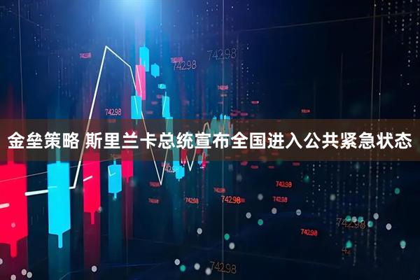 金垒策略 斯里兰卡总统宣布全国进入公共紧急状态