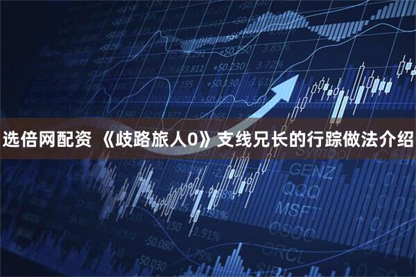 选倍网配资 《歧路旅人0》支线兄长的行踪做法介绍